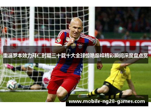 重温罗本效力拜仁时期三十载十大全球惊艳巅峰精彩瞬间深度盘点赏 重温罗本效力拜仁时期三十载十大全球惊艳巅峰精彩瞬间深度盘点赏