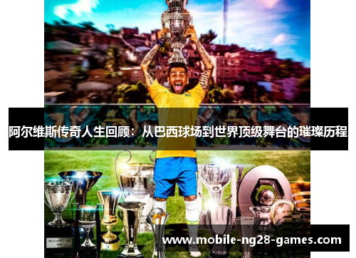 阿尔维斯传奇人生回顾:从巴西球场到世界顶级舞台的璀璨历程 阿尔维斯传奇人生回顾:从巴西球场到世界顶级舞台的璀璨历程