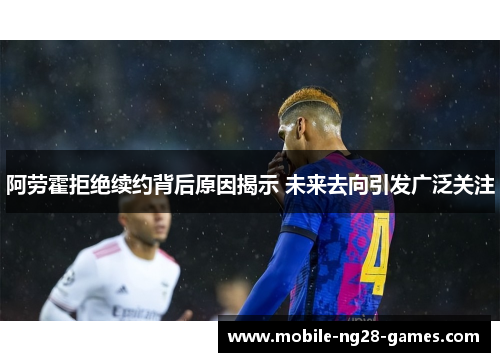 阿劳霍拒绝续约背后原因揭示 未来去向引发广泛关注 阿劳霍拒绝续约背后原因揭示 未来去向引发广泛关注