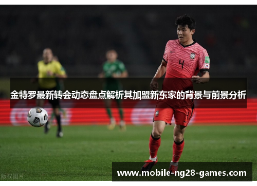 金特罗最新转会动态盘点解析其加盟新东家的背景与前景分析 金特罗最新转会动态盘点解析其加盟新东家的背景与前景分析