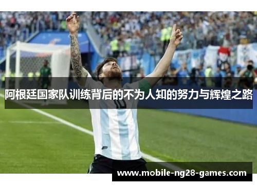 阿根廷国家队训练背后的不为人知的努力与辉煌之路 阿根廷国家队训练背后的不为人知的努力与辉煌之路