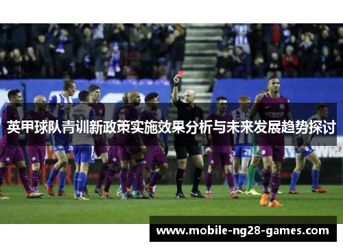 英甲球队青训新政策实施效果分析与未来发展趋势探讨 英甲球队青训新政策实施效果分析与未来发展趋势探讨
