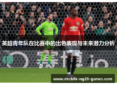 英超青年队在比赛中的出色表现与未来潜力分析