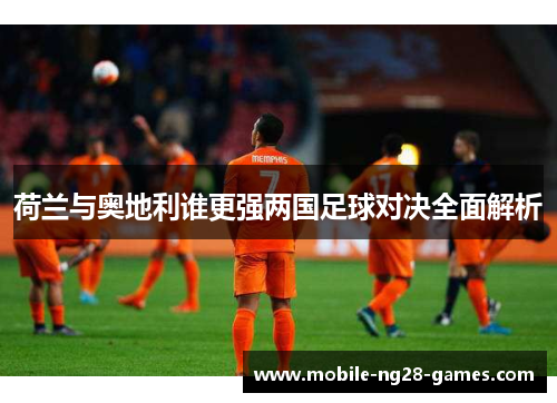 荷兰与奥地利谁更强两国足球对决全面解析 荷兰与奥地利谁更强两国足球对决全面解析