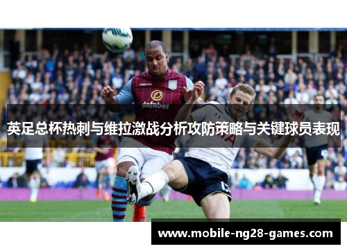 英足总杯热刺与维拉激战分析攻防策略与关键球员表现 英足总杯热刺与维拉激战分析攻防策略与关键球员表现