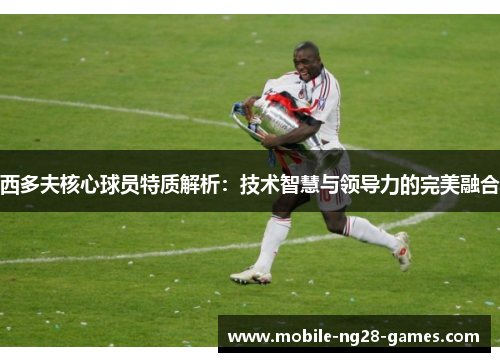 西多夫核心球员特质解析:技术智慧与领导力的完美融合 西多夫核心球员特质解析:技术智慧与领导力的完美融合