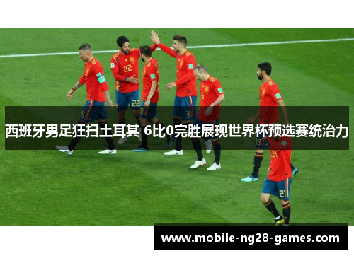西班牙男足狂扫土耳其 6比0完胜展现世界杯预选赛统治力