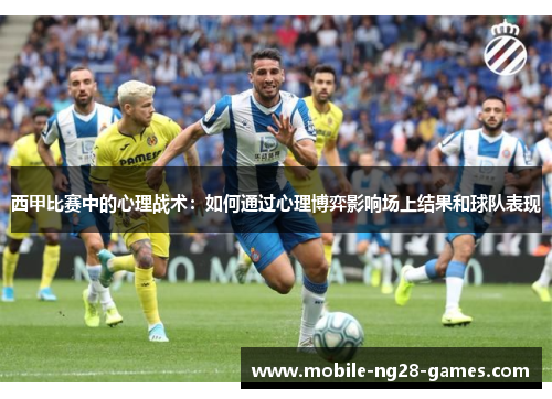 西甲比赛中的心理战术：如何通过心理博弈影响场上结果和球队表现