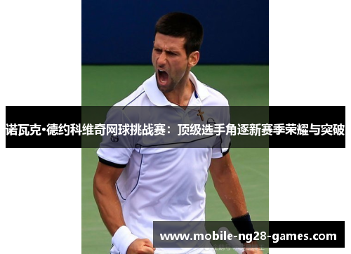 诺瓦克·德约科维奇网球挑战赛：顶级选手角逐新赛季荣耀与突破