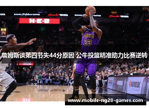 詹姆斯谈第四节失44分原因 公牛投篮精准助力比赛逆转