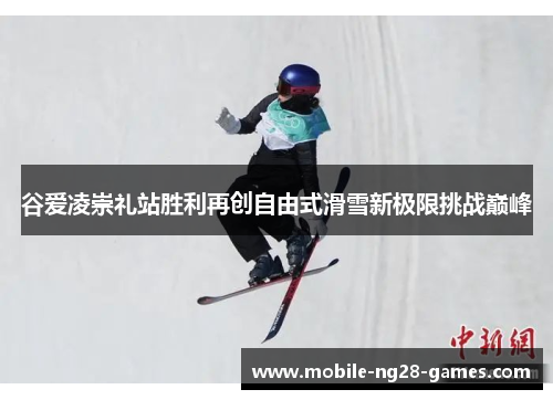 谷爱凌崇礼站胜利再创自由式滑雪新极限挑战巅峰