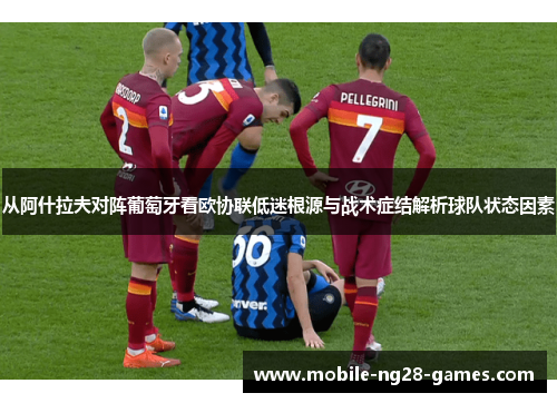 从阿什拉夫对阵葡萄牙看欧协联低迷根源与战术症结解析球队状态因素