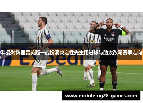 科曼对阵里昂英超一战扮演决定性先生用进球与助攻改写赛季走向 科曼对阵里昂英超一战扮演决定性先生用进球与助攻改写赛季走向