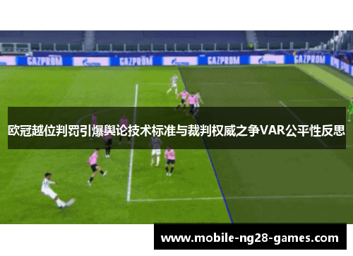 欧冠越位判罚引爆舆论技术标准与裁判权威之争VAR公平性反思 欧冠越位判罚引爆舆论技术标准与裁判权威之争VAR公平性反思